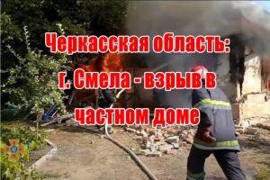 Черкаська область: м. Сміла - вибух у приватному будинку