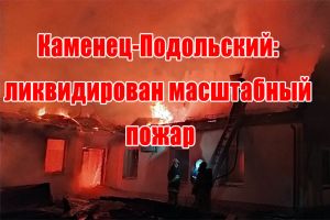 Кам&rsquo;янець-Подільський: ліквідовано масштабну пожежу
