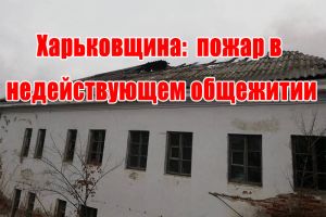Харківщина: пожежа у недіючому гуртожитку