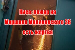 Киев: пожар на Маршала Малиновского 36 есть жертва
