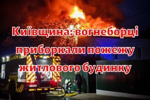 Київщина: вогнеборці приборкали пожежу житлового будинку