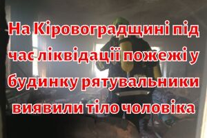 На Кіровоградщині під час ліквідації пожежі у будинку рятувальники виявили тіло чоловіка